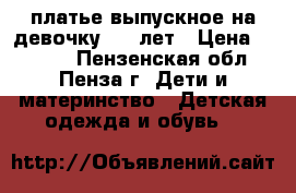 платье выпускное на девочку 5-7 лет › Цена ­ 1 500 - Пензенская обл., Пенза г. Дети и материнство » Детская одежда и обувь   
